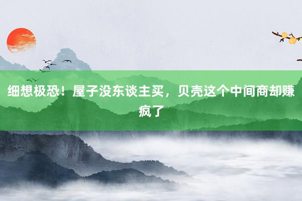 细想极恐！屋子没东谈主买，贝壳这个中间商却赚疯了