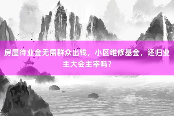 房屋待业金无需群众出钱，小区维修基金，还归业主大会主宰吗？