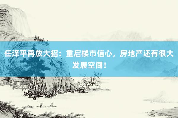 任泽平再放大招：重启楼市信心，房地产还有很大发展空间！