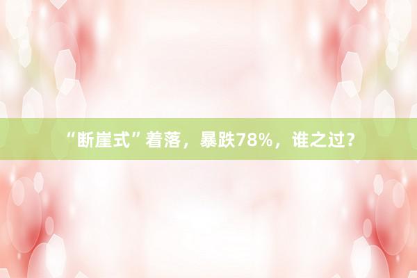 “断崖式”着落，暴跌78%，谁之过？