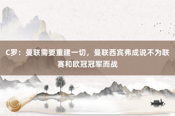 C罗：曼联需要重建一切，曼联西宾弗成说不为联赛和欧冠冠军而战