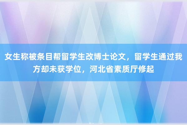 女生称被条目帮留学生改博士论文，留学生通过我方却未获学位，河北省素质厅修起