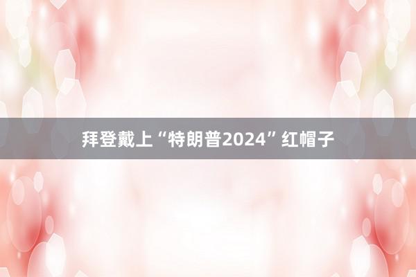 拜登戴上“特朗普2024”红帽子