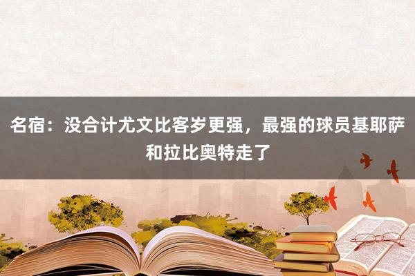 名宿：没合计尤文比客岁更强，最强的球员基耶萨和拉比奥特走了