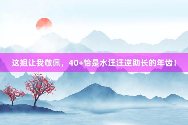 这姐让我敬佩，40+恰是水汪汪逆助长的年齿！