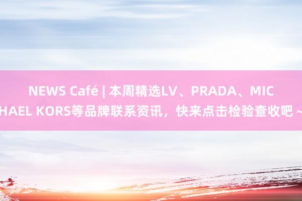 NEWS Café | 本周精选LV、PRADA、MICHAEL KORS等品牌联系资讯，快来点击检验查收吧～