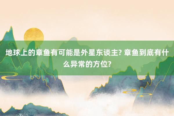 地球上的章鱼有可能是外星东谈主? 章鱼到底有什么异常的方位?