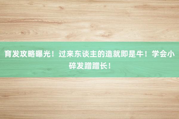 育发攻略曝光！过来东谈主的造就即是牛！学会小碎发蹭蹭长！