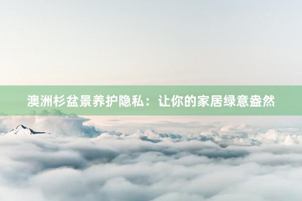 澳洲杉盆景养护隐私：让你的家居绿意盎然