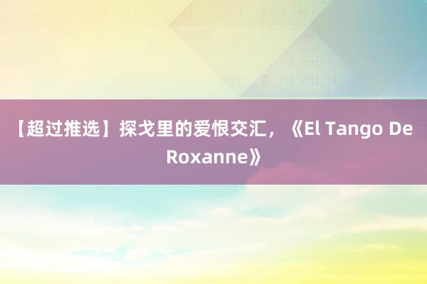 【超过推选】探戈里的爱恨交汇，《El Tango De Roxanne》