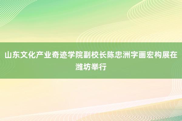 山东文化产业奇迹学院副校长陈忠洲字画宏构展在潍坊举行