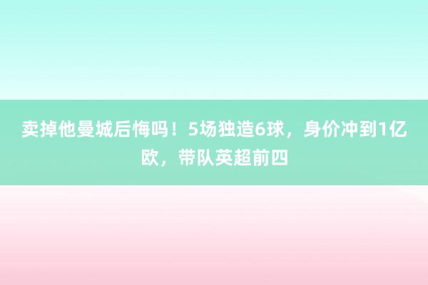 卖掉他曼城后悔吗！5场独造6球，身价冲到1亿欧，带队英超前四