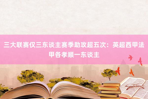 三大联赛仅三东谈主赛季助攻超五次：英超西甲法甲各孝顺一东谈主