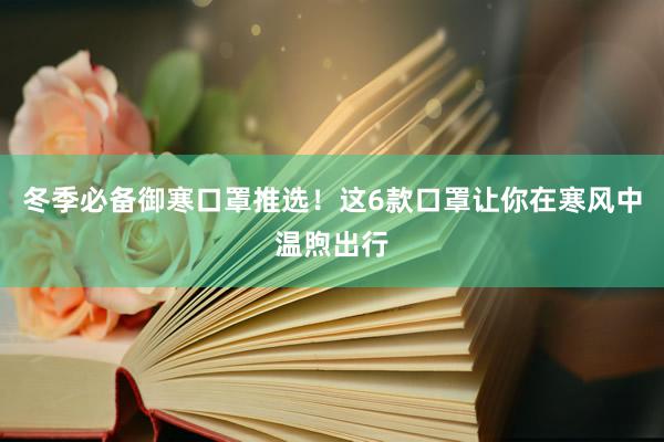 冬季必备御寒口罩推选！这6款口罩让你在寒风中温煦出行