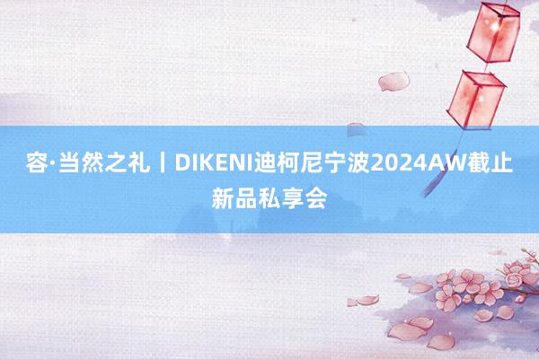 容·当然之礼丨DIKENI迪柯尼宁波2024AW截止新品私享会