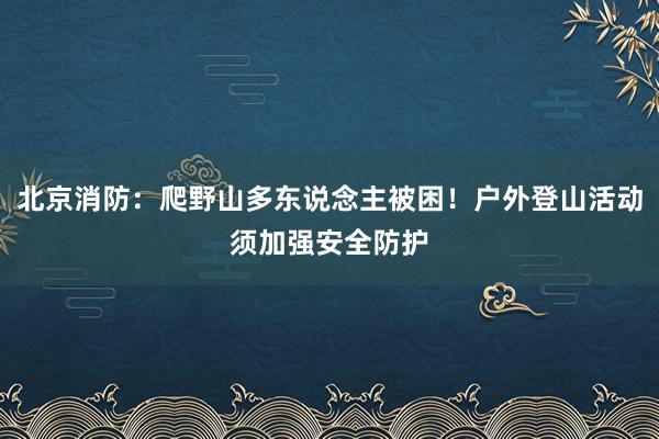 北京消防：爬野山多东说念主被困！户外登山活动须加强安全防护