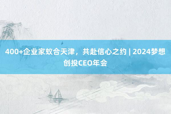 400+企业家蚁合天津，共赴信心之约 | 2024梦想创投CEO年会