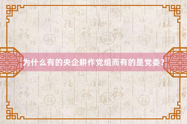 为什么有的央企耕作党组而有的是党委？