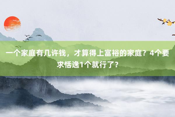 一个家庭有几许钱，才算得上富裕的家庭？4个要求恬逸1个就行了？