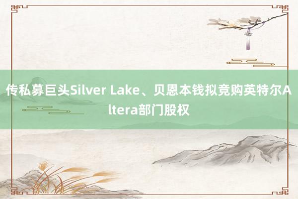 传私募巨头Silver Lake、贝恩本钱拟竞购英特尔Altera部门股权