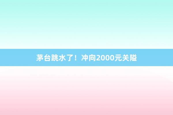 茅台跳水了！冲向2000元关隘