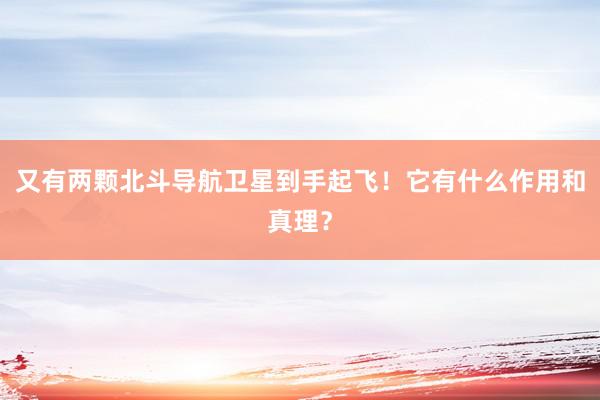 又有两颗北斗导航卫星到手起飞！它有什么作用和真理？