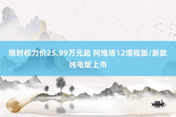 限时权力价25.99万元起 阿维塔12增程版/新款纯电版上市